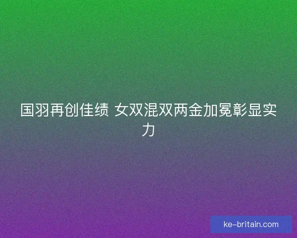 国羽再创佳绩 女双混双两金加冕彰显实力