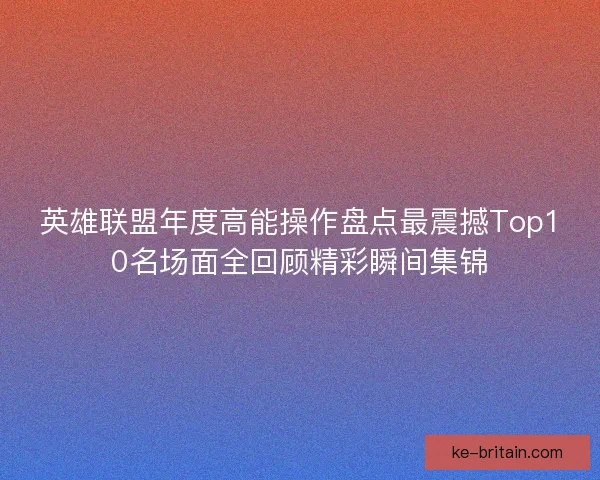 英雄联盟年度高能操作盘点最震撼Top10名场面全回顾精彩瞬间集锦