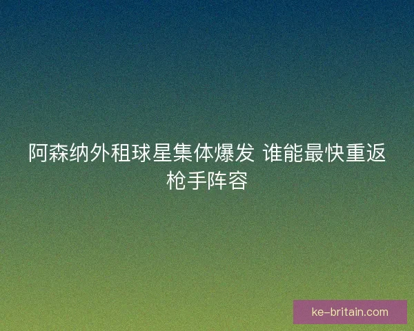 阿森纳外租球星集体爆发 谁能最快重返枪手阵容