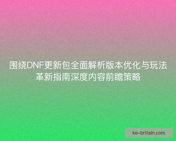 围绕DNF更新包全面解析版本优化与玩法革新指南深度内容前瞻策略