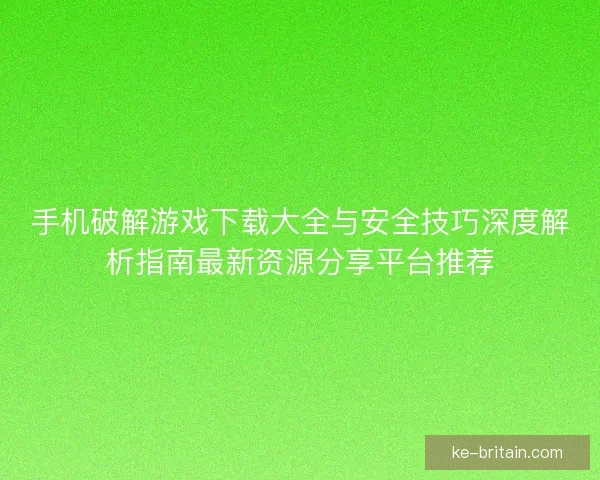 手机破解游戏下载大全与安全技巧深度解析指南最新资源分享平台推荐
