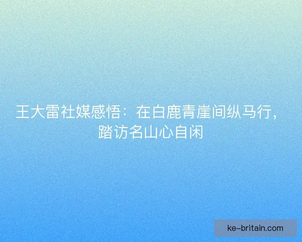 王大雷社媒感悟：在白鹿青崖间纵马行，踏访名山心自闲
