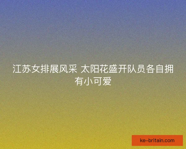 江苏女排展风采 太阳花盛开队员各自拥有小可爱