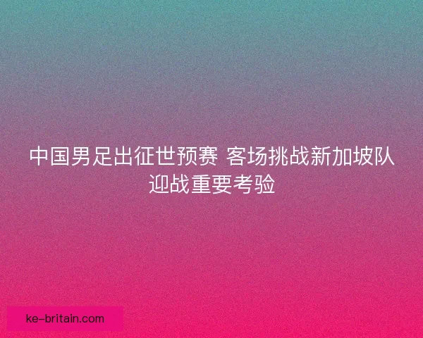 中国男足出征世预赛 客场挑战新加坡队迎战重要考验