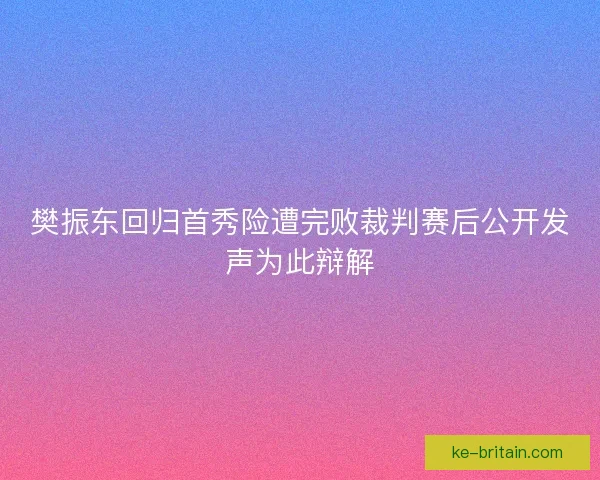 樊振东回归首秀险遭完败裁判赛后公开发声为此辩解