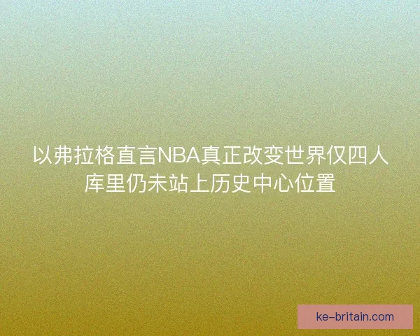 以弗拉格直言NBA真正改变世界仅四人库里仍未站上历史中心位置