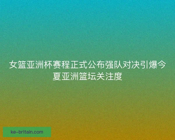 女篮亚洲杯赛程正式公布强队对决引爆今夏亚洲篮坛关注度