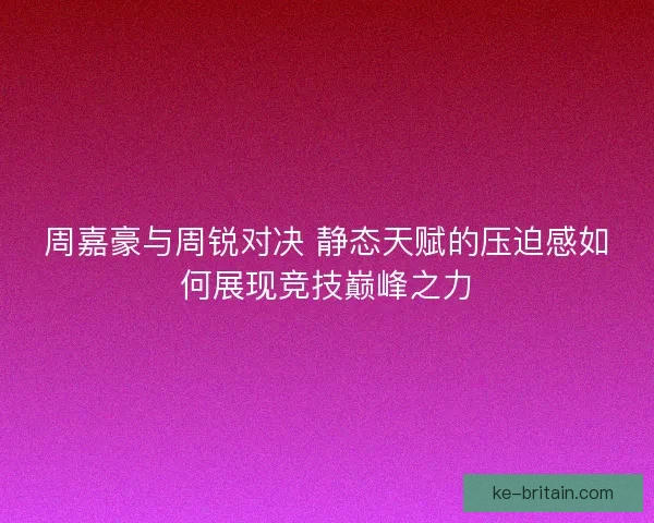 周嘉豪与周锐对决 静态天赋的压迫感如何展现竞技巅峰之力