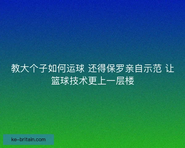 教大个子如何运球 还得保罗亲自示范 让篮球技术更上一层楼