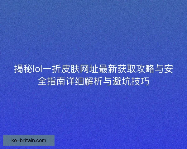 揭秘lol一折皮肤网址最新获取攻略与安全指南详细解析与避坑技巧