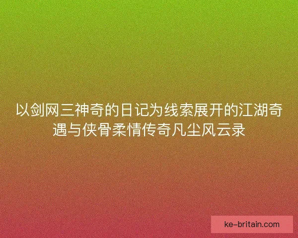 以剑网三神奇的日记为线索展开的江湖奇遇与侠骨柔情传奇凡尘风云录