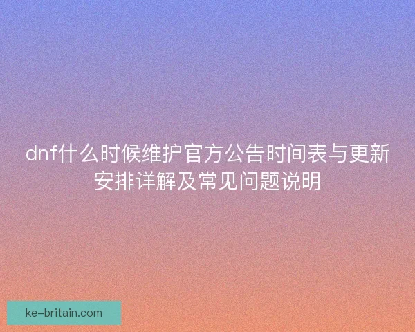 dnf什么时候维护官方公告时间表与更新安排详解及常见问题说明