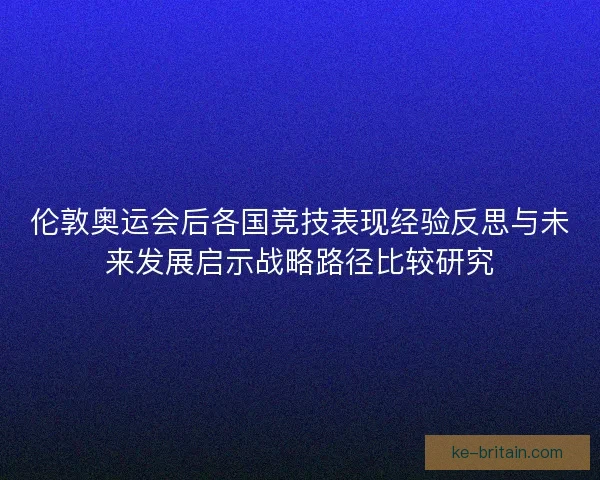 伦敦奥运会后各国竞技表现经验反思与未来发展启示战略路径比较研究