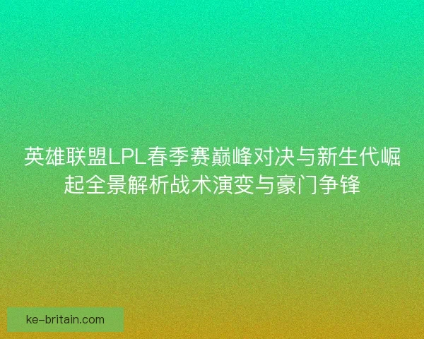 英雄联盟LPL春季赛巅峰对决与新生代崛起全景解析战术演变与豪门争锋