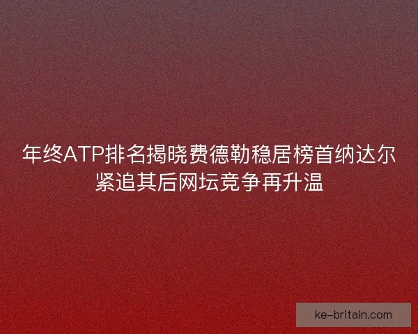 年终ATP排名揭晓费德勒稳居榜首纳达尔紧追其后网坛竞争再升温