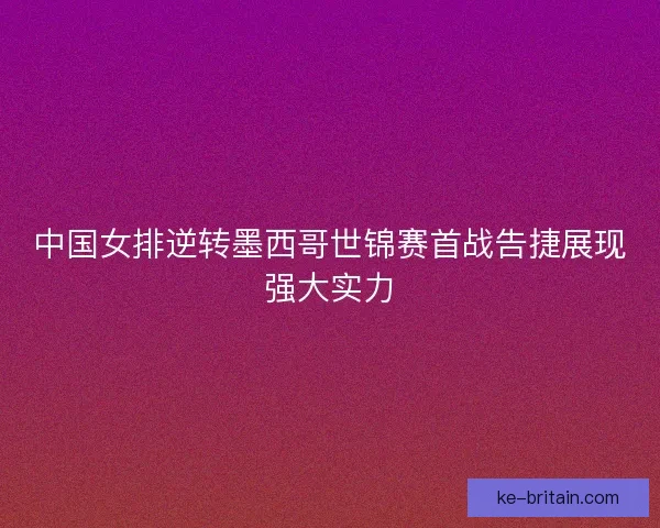 中国女排逆转墨西哥世锦赛首战告捷展现强大实力
