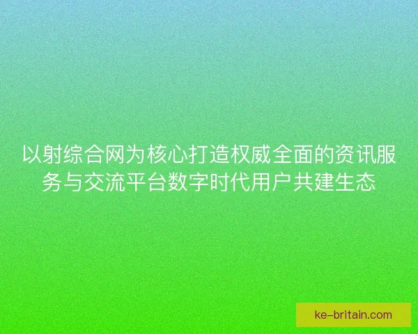 以射综合网为核心打造权威全面的资讯服务与交流平台数字时代用户共建生态