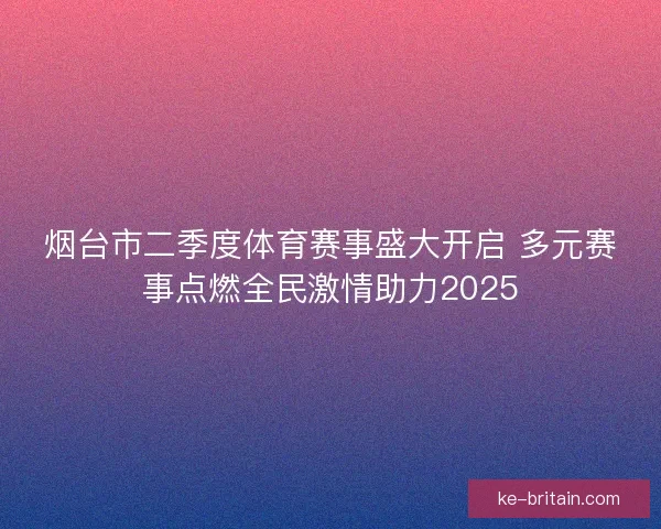 烟台市二季度体育赛事盛大开启 多元赛事点燃全民激情助力2025